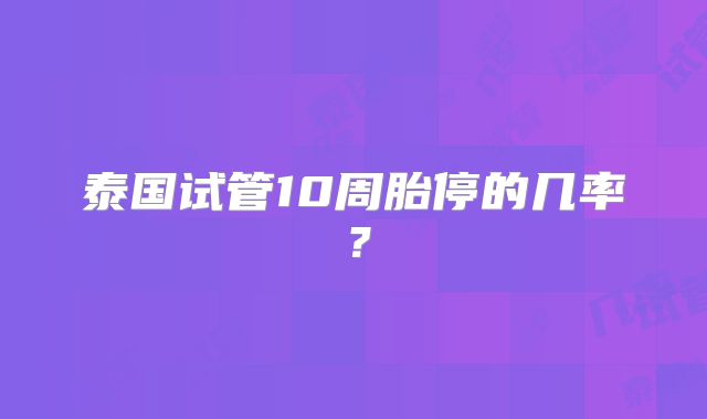 泰国试管10周胎停的几率？