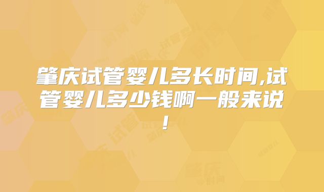 肇庆试管婴儿多长时间,试管婴儿多少钱啊一般来说！