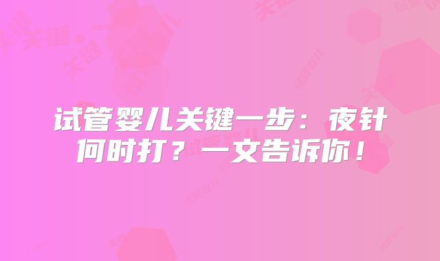 试管婴儿关键一步：夜针何时打？一文告诉你！