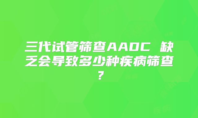 三代试管筛查AADC 缺乏会导致多少种疾病筛查？