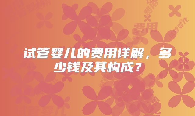 试管婴儿的费用详解,多少钱及其构成?