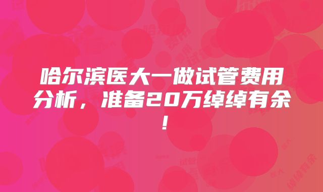 哈尔滨医大一做试管费用分析，准备20万绰绰有余！