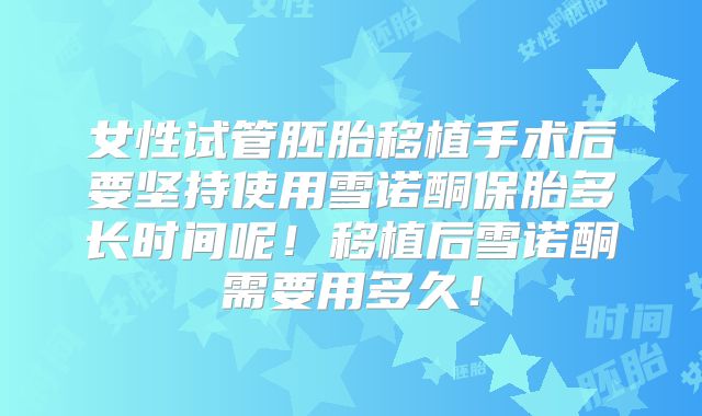 女性试管胚胎移植手术后要坚持使用雪诺酮保胎多长时间呢！移植后雪诺酮需要用多久！