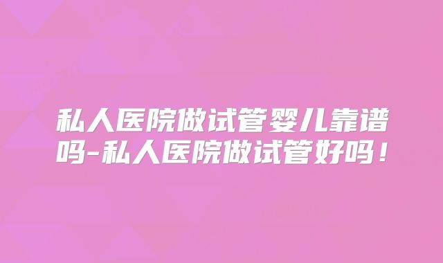 私人医院做试管婴儿靠谱吗-私人医院做试管好吗！