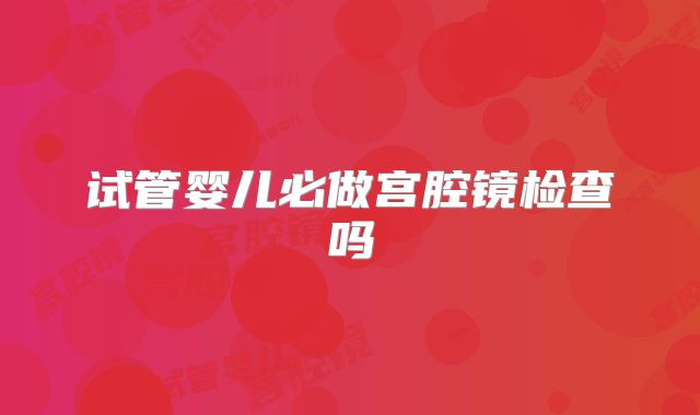 试管婴儿必做宫腔镜检查吗