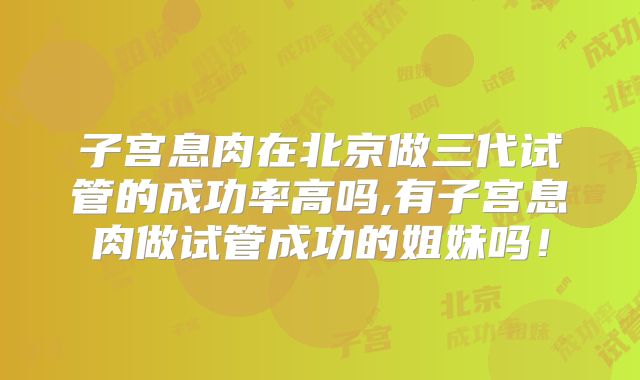 子宫息肉在北京做三代试管的成功率高吗,有子宫息肉做试管成功的姐妹吗！