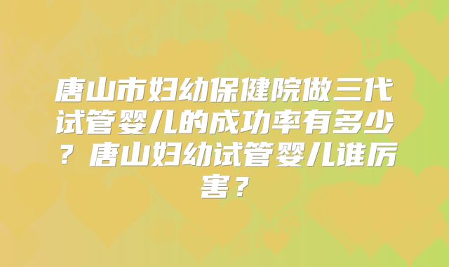 唐山市妇幼保健院做三代试管婴儿的成功率有多少？唐山妇幼试管婴儿谁厉害？