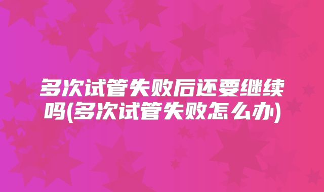 多次试管失败后还要继续吗(多次试管失败怎么办)
