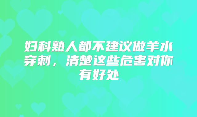 妇科熟人都不建议做羊水穿刺,清楚这些危害对你有好处