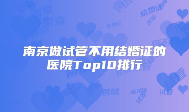 南京做试管不用结婚证的医院Top10排行