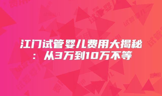 江门试管婴儿费用大揭秘：从3万到10万不等