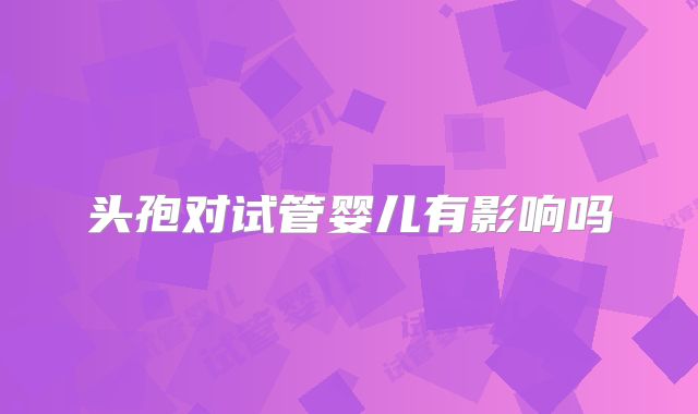 头孢对试管婴儿有影响吗