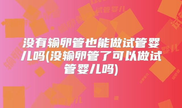 没有输卵管也能做试管婴儿吗(没输卵管了可以做试管婴儿吗)