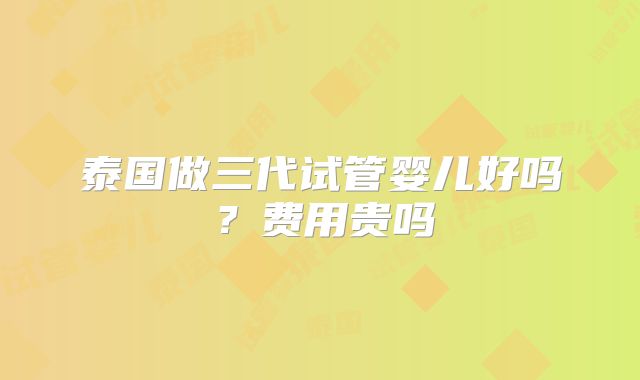 泰国做三代试管婴儿好吗？费用贵吗