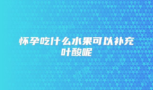 怀孕吃什么水果可以补充叶酸呢