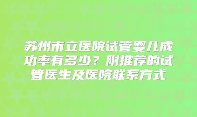 苏州市立医院试管婴儿成功率有多少？附推荐的试管医生及医院联系方式