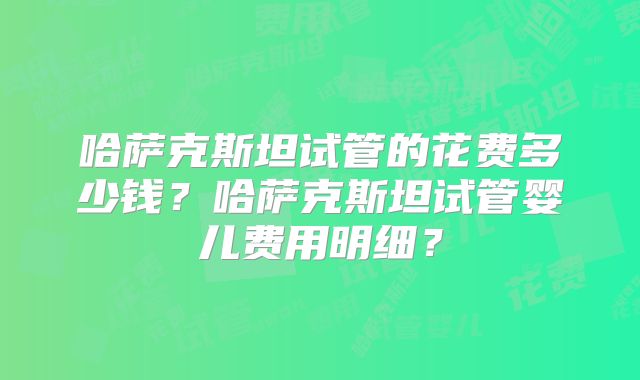 哈萨克斯坦试管的花费多少钱？哈萨克斯坦试管婴儿费用明细？