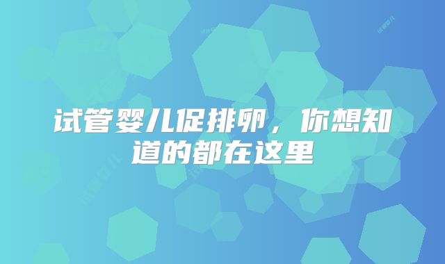 试管婴儿促排卵,你想知道的都在这里