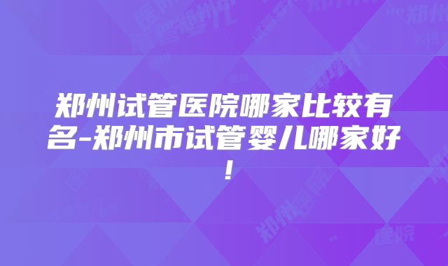 郑州试管医院哪家比较有名-郑州市试管婴儿哪家好！
