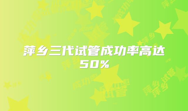 萍乡三代试管成功率高达50%