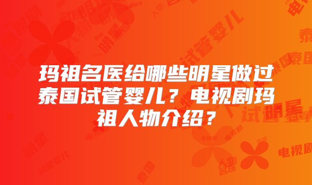 玛祖名医给哪些明星做过泰国试管婴儿？电视剧玛祖人物介绍？