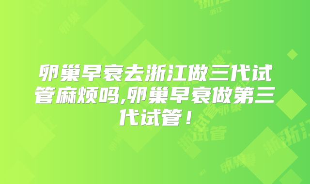 卵巢早衰去浙江做三代试管麻烦吗,卵巢早衰做第三代试管！