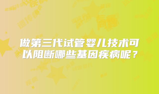 做第三代试管婴儿技术可以阻断哪些基因疾病呢？