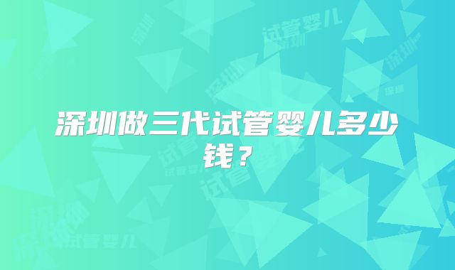 深圳做三代试管婴儿多少钱?