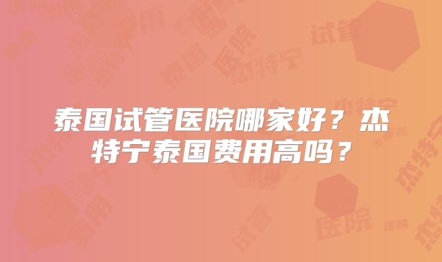 泰国试管医院哪家好?杰特宁泰国费用高吗?