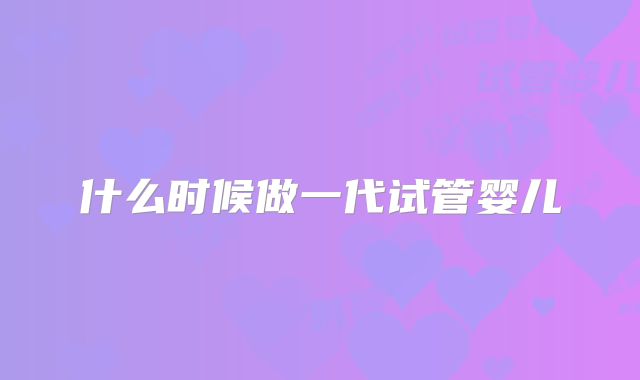 什么时候做一代试管婴儿