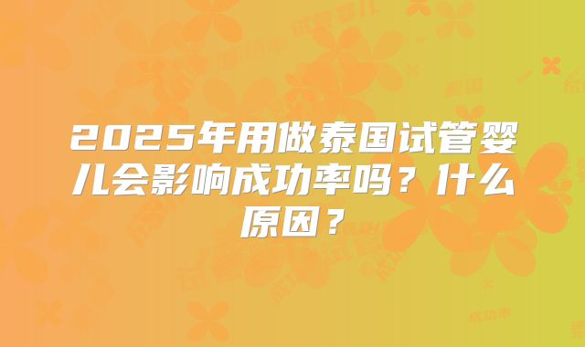 2025年用做泰国试管婴儿会影响成功率吗？什么原因？