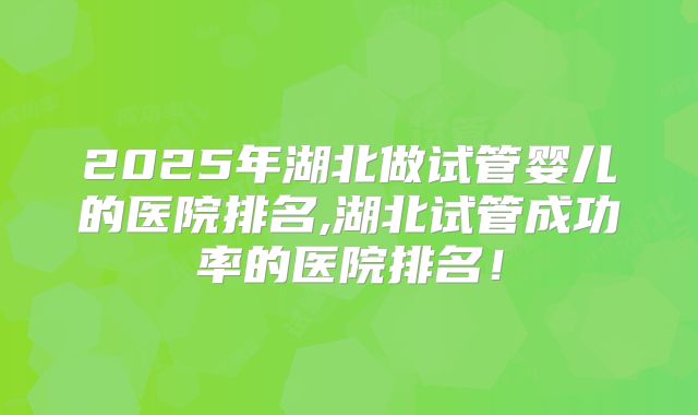 2025年湖北做试管婴儿的医院排名,湖北试管成功率的医院排名!
