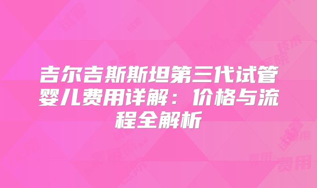 吉尔吉斯斯坦第三代试管婴儿费用详解:价格与流程全解析