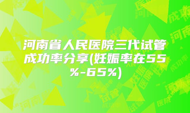 河南省人民医院三代试管成功率分享(妊娠率在55%-65%)