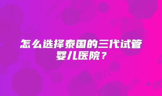 怎么选择泰国的三代试管婴儿医院？
