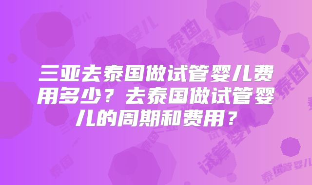 三亚去泰国做试管婴儿费用多少？去泰国做试管婴儿的周期和费用？
