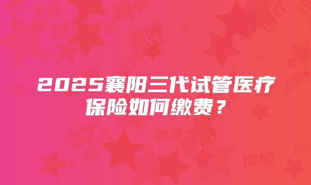 2025襄阳三代试管医疗保险如何缴费?