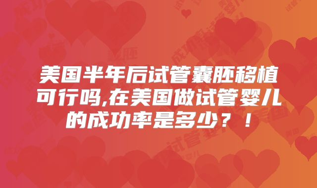 美国半年后试管囊胚移植可行吗,在美国做试管婴儿的成功率是多少？！