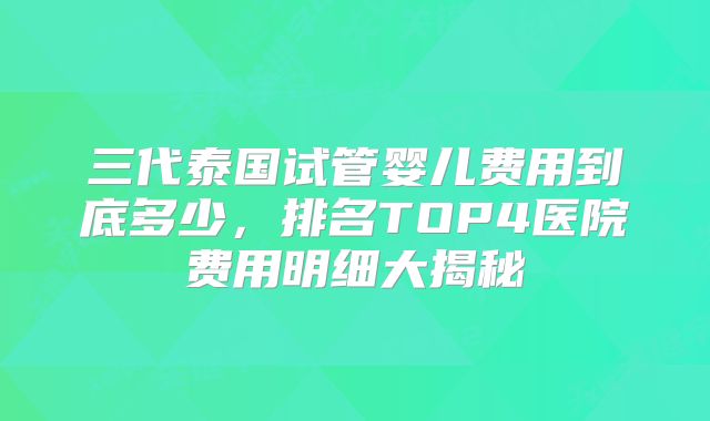 三代泰国试管婴儿费用到底多少，排名TOP4医院费用明细大揭秘