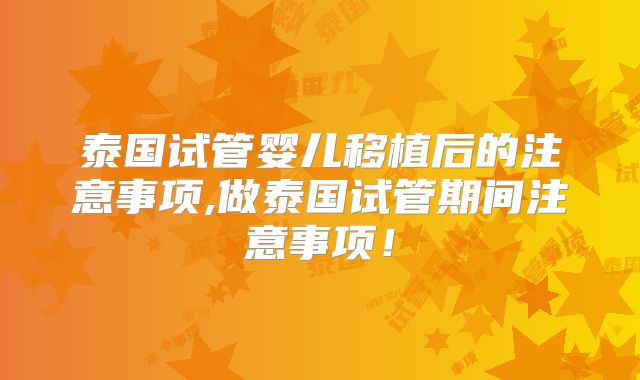 泰国试管婴儿移植后的注意事项,做泰国试管期间注意事项！