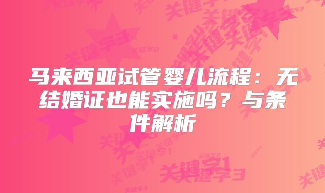 马来西亚试管婴儿流程:无结婚证也能实施吗?与条件解析