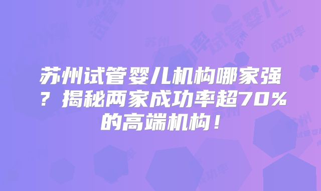 苏州试管婴儿机构哪家强？揭秘两家成功率超70%的高端机构！