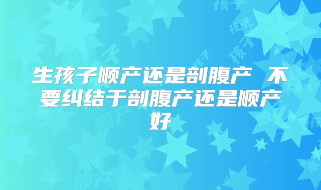 生孩子顺产还是剖腹产 不要纠结于剖腹产还是顺产好
