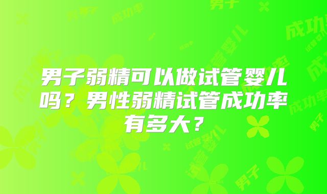 男子弱精可以做试管婴儿吗？男性弱精试管成功率有多大？