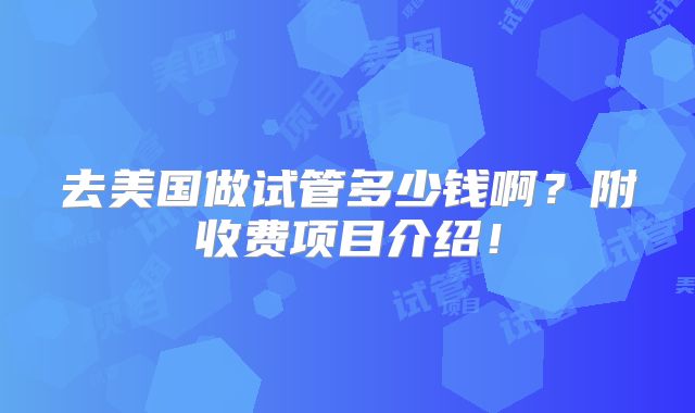 去美国做试管多少钱啊?附收费项目介绍!