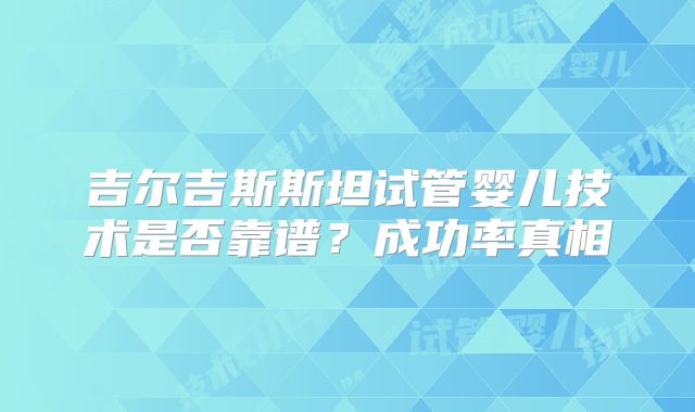 吉尔吉斯斯坦试管婴儿技术是否靠谱？成功率真相