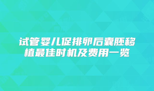 试管婴儿促排卵后囊胚移植最佳时机及费用一览
