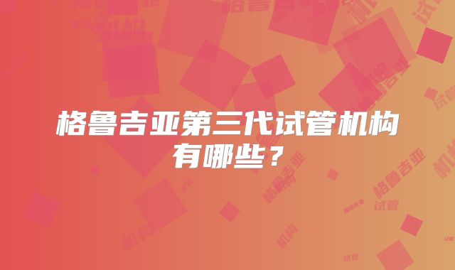 格鲁吉亚第三代试管机构有哪些?