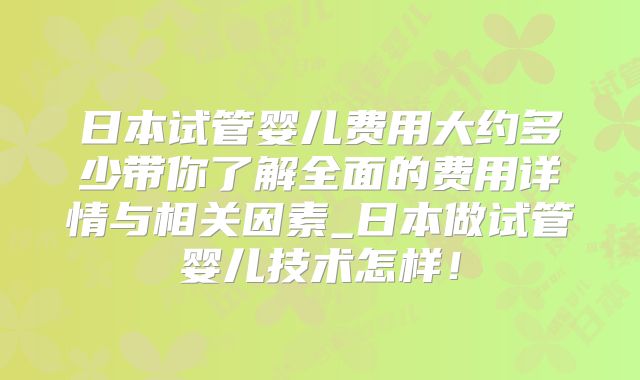 日本试管婴儿费用大约多少带你了解全面的费用详情与相关因素_日本做试管婴儿技术怎样！