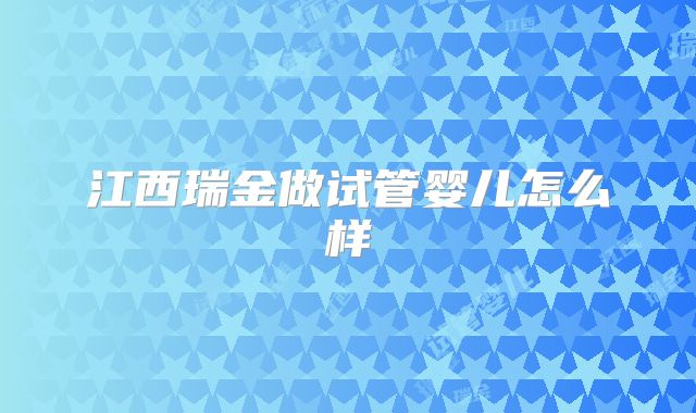 江西瑞金做试管婴儿怎么样